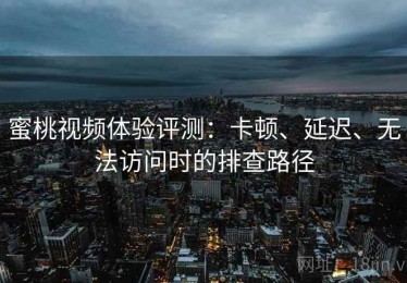 蜜桃视频体验评测：卡顿、延迟、无法访问时的排查路径