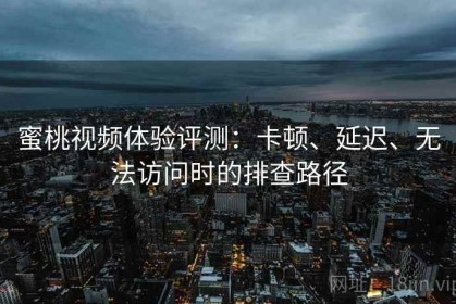 蜜桃视频体验评测：卡顿、延迟、无法访问时的排查路径