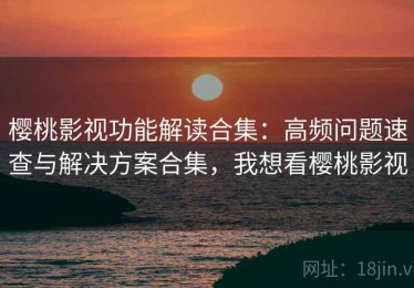 樱桃影视功能解读合集：高频问题速查与解决方案合集，我想看樱桃影视