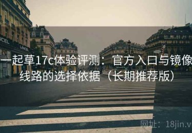 一起草17c体验评测：官方入口与镜像线路的选择依据（长期推荐版）