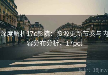 深度解析17c影院：资源更新节奏与内容分布分析，17pcl
