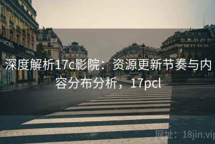 深度解析17c影院：资源更新节奏与内容分布分析，17pcl