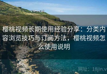 樱桃视频长期使用经验分享：分类内容浏览技巧与订阅方法，樱桃视频怎么使用说明