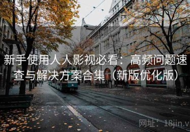 新手使用人人影视必看：高频问题速查与解决方案合集（新版优化版）