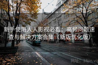 新手使用人人影视必看：高频问题速查与解决方案合集（新版优化版）
