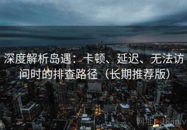 深度解析岛遇：卡顿、延迟、无法访问时的排查路径（长期推荐版）