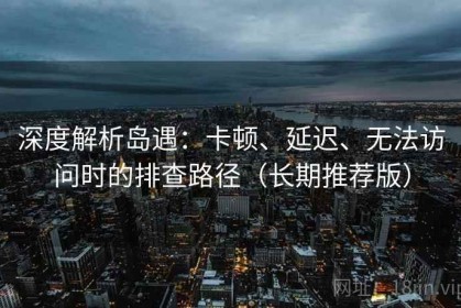 深度解析岛遇：卡顿、延迟、无法访问时的排查路径（长期推荐版）