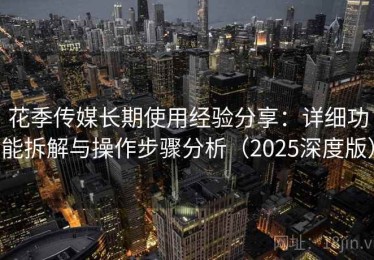 花季传媒长期使用经验分享：详细功能拆解与操作步骤分析（2025深度版）