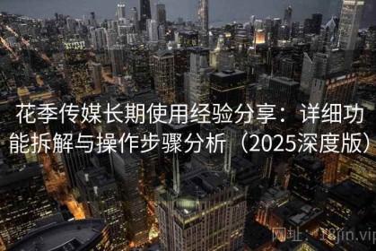 花季传媒长期使用经验分享：详细功能拆解与操作步骤分析（2025深度版）