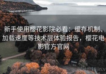 新手使用樱花影院必看：缓存机制、加载速度等技术层体验报告，樱花电影官方官网