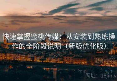 快速掌握蜜桃传媒：从安装到熟练操作的全阶段说明（新版优化版）