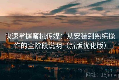 快速掌握蜜桃传媒：从安装到熟练操作的全阶段说明（新版优化版）