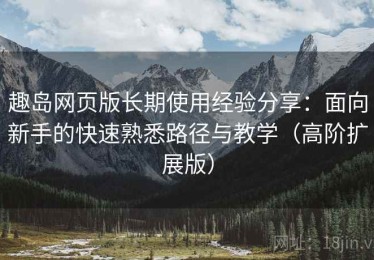 趣岛网页版长期使用经验分享：面向新手的快速熟悉路径与教学（高阶扩展版）