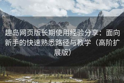 趣岛网页版长期使用经验分享：面向新手的快速熟悉路径与教学（高阶扩展版）