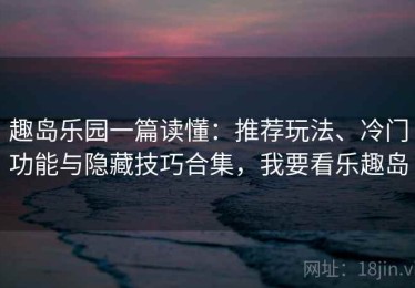 趣岛乐园一篇读懂：推荐玩法、冷门功能与隐藏技巧合集，我要看乐趣岛