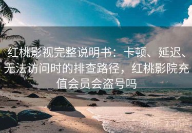 红桃影视完整说明书：卡顿、延迟、无法访问时的排查路径，红桃影院充值会员会盗号吗