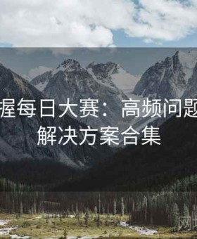 快速掌握每日大赛：高频问题速查与解决方案合集
