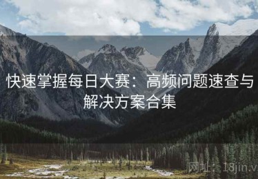 快速掌握每日大赛：高频问题速查与解决方案合集