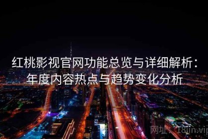 红桃影视官网功能总览与详细解析：年度内容热点与趋势变化分析