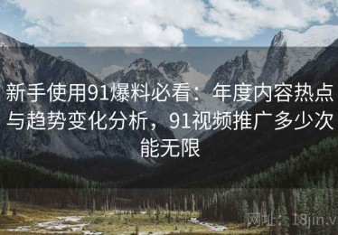 新手使用91爆料必看：年度内容热点与趋势变化分析，91视频推广多少次能无限