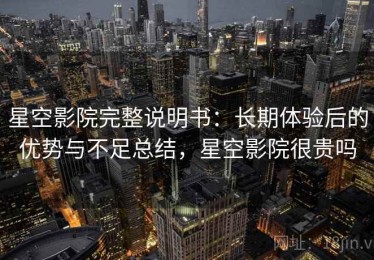 星空影院完整说明书：长期体验后的优势与不足总结，星空影院很贵吗