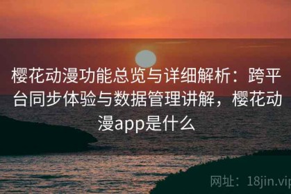 樱花动漫功能总览与详细解析：跨平台同步体验与数据管理讲解，樱花动漫app是什么