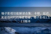 柚子影视功能解读合集：卡顿、延迟、无法访问时的排查路径，柚子影视1.5.1.6版本