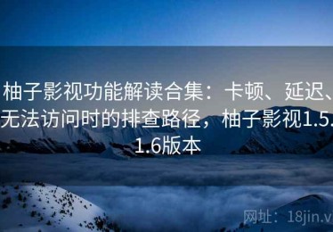 柚子影视功能解读合集：卡顿、延迟、无法访问时的排查路径，柚子影视1.5.1.6版本
