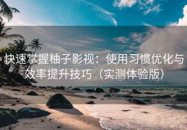 快速掌握柚子影视：使用习惯优化与效率提升技巧（实测体验版）