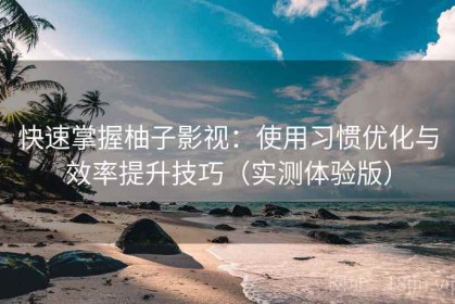 快速掌握柚子影视：使用习惯优化与效率提升技巧（实测体验版）