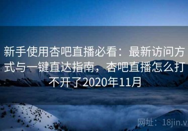 新手使用杏吧直播必看：最新访问方式与一键直达指南，杏吧直播怎么打不开了2020年11月