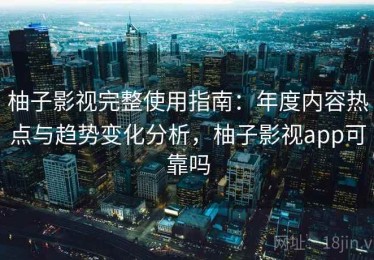 柚子影视完整使用指南：年度内容热点与趋势变化分析，柚子影视app可靠吗