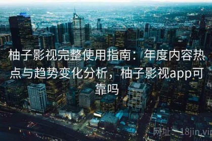 柚子影视完整使用指南：年度内容热点与趋势变化分析，柚子影视app可靠吗