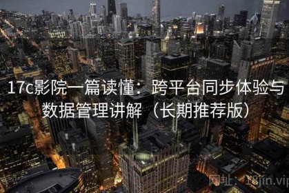 17c影院一篇读懂：跨平台同步体验与数据管理讲解（长期推荐版）