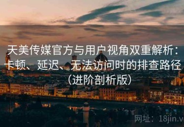 天美传媒官方与用户视角双重解析：卡顿、延迟、无法访问时的排查路径（进阶剖析版）