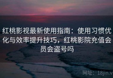 红桃影视最新使用指南：使用习惯优化与效率提升技巧，红桃影院充值会员会盗号吗
