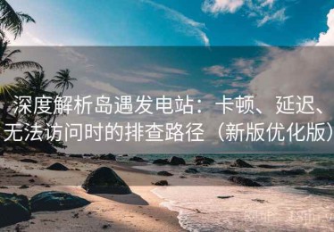 深度解析岛遇发电站：卡顿、延迟、无法访问时的排查路径（新版优化版）
