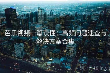芭乐视频一篇读懂：高频问题速查与解决方案合集