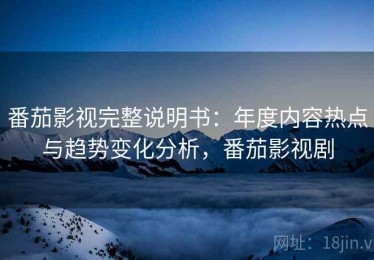 番茄影视完整说明书：年度内容热点与趋势变化分析，番茄影视剧