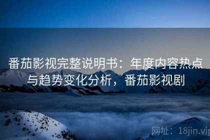 番茄影视完整说明书：年度内容热点与趋势变化分析，番茄影视剧