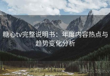 糖心tv完整说明书：年度内容热点与趋势变化分析