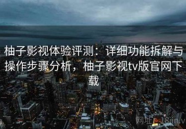 柚子影视体验评测：详细功能拆解与操作步骤分析，柚子影视tv版官网下载