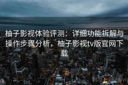 柚子影视体验评测：详细功能拆解与操作步骤分析，柚子影视tv版官网下载