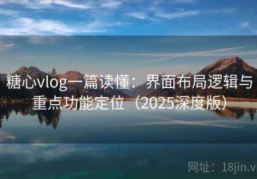 糖心vlog一篇读懂：界面布局逻辑与重点功能定位（2025深度版）