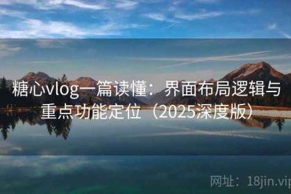 糖心vlog一篇读懂：界面布局逻辑与重点功能定位（2025深度版）