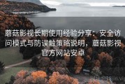 蘑菇影视长期使用经验分享：安全访问模式与防误触策略说明，蘑菇影视官方网站安卓