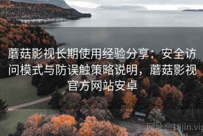 蘑菇影视长期使用经验分享：安全访问模式与防误触策略说明，蘑菇影视官方网站安卓