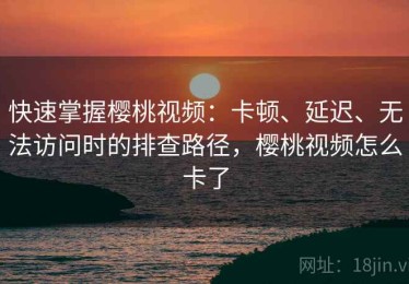 快速掌握樱桃视频：卡顿、延迟、无法访问时的排查路径，樱桃视频怎么卡了