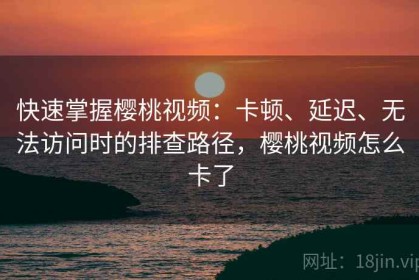 快速掌握樱桃视频：卡顿、延迟、无法访问时的排查路径，樱桃视频怎么卡了