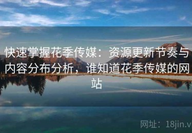 快速掌握花季传媒：资源更新节奏与内容分布分析，谁知道花季传媒的网站